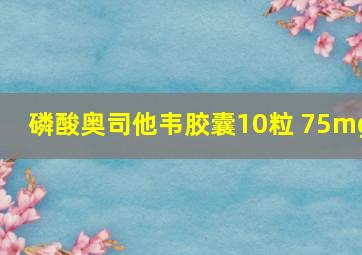 磷酸奥司他韦胶囊10粒 75mg